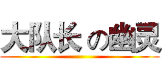 大队长 の幽灵 ()