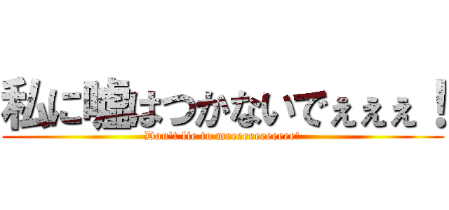 私に嘘はつかないでぇぇぇ！ (Don't lie to meeeeeeeeeeee!)