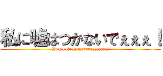 私に嘘はつかないでぇぇぇ！ (Don't lie to meeeeeeeeeeee!)