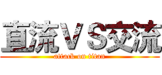 直流ＶＳ交流 (attack on titan)