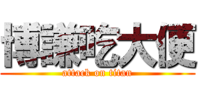 博謙吃大便 (attack on titan)