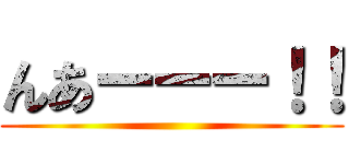 んあーーー！！ ()