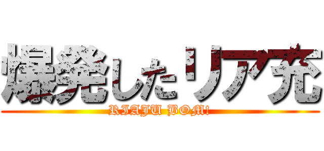 爆発したリア充 (RIAJU BOM!)