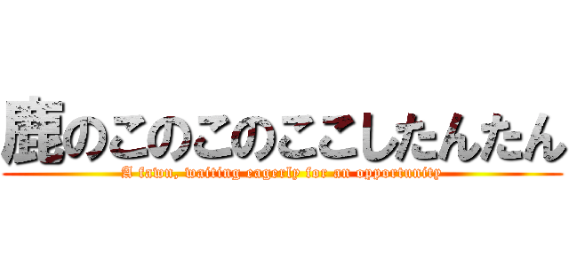鹿のこのこのここしたんたん (A fawn, waiting eagerly for an opportunity)