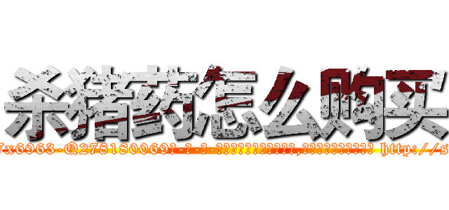 杀猪药怎么购买 (杀猪药怎么购买【电-186x2687x6963-Q278180069元-吉-药-业】我们做的是长期生意,靠的是老客户长期支持 http://sngk.net/OE4EtE
)