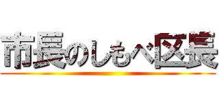 市長のしもべ区長 ()