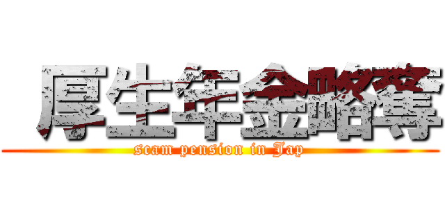  厚生年金略奪 (scam pension in Jap)