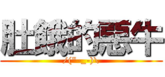 肚餓的惡牛 (/(\"-_-)\\)