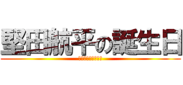 堅田航平の誕生日 (誕生日おめでとう！)