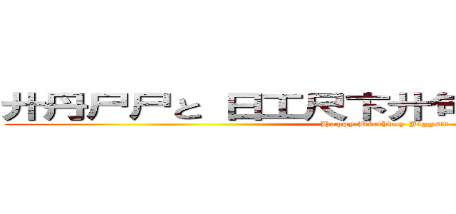 廾丹尸尸と 日工尺卞廾句丹と 勹工呂呂己 (Happy Birthday Jiggs!!)