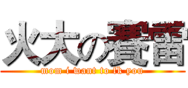 火大の賽雷 (mom i want to fk you)