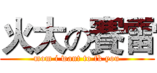火大の賽雷 (mom i want to fk you)