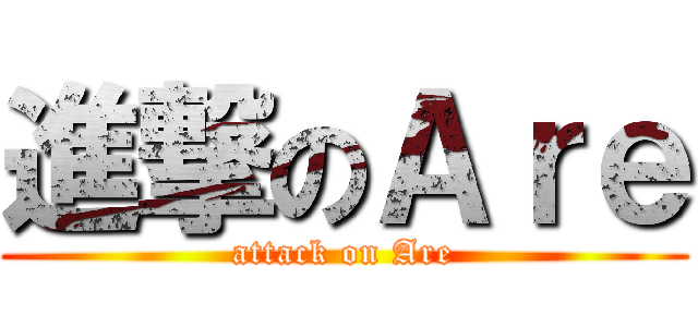 進撃のＡｒｅ (attack on Are)