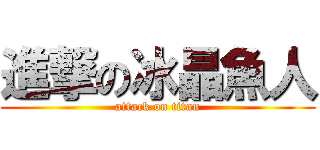 進撃の冰晶魚人 (attack on titan)