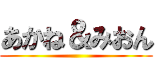 あかね＆みおん ()