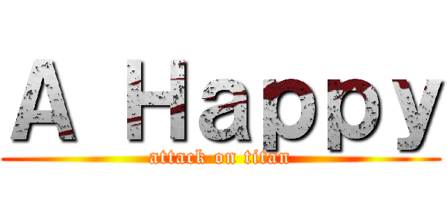 Ａ Ｈａｐｐｙ (attack on titan)