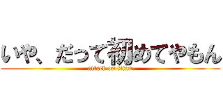 いや、だって初めてやもん (attack on titan)