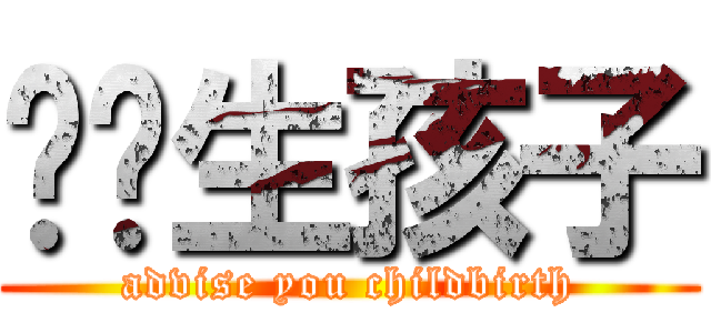 劝你生孩子 (advise you childbirth)