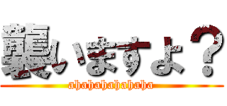 襲いますよ？ (ahahahahahaha)