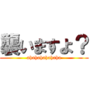 襲いますよ？ (ahahahahahaha)