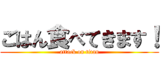 ごはん食べてきます！ (attack on titan)