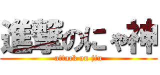 進撃のにゃ神 (attack on jiu)