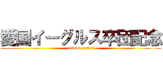 愛国イーグルス卒団記念 (aikoku eagles)