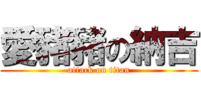 愛豬豬の納吉 (attack on titan)