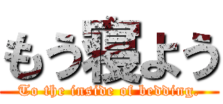 もう寝よう (To the inside of bedding.)