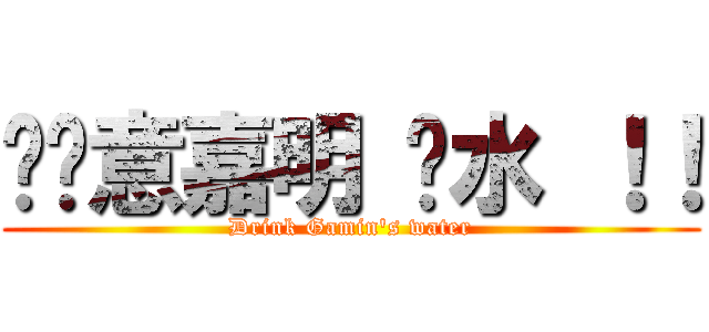 挖嘎意嘉明 ㄏ水 ！！ (Drink Gamin\'s water)