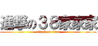 進撃の３８家家家 (attack on titan)