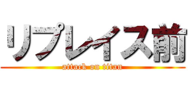 リプレイス前 (attack on titan)