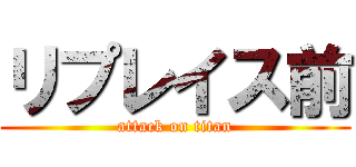 リプレイス前 (attack on titan)