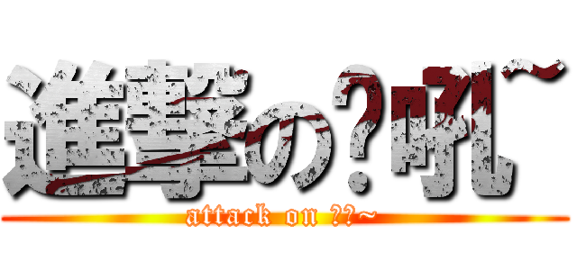進撃の呦吼~ (attack on 呦吼~)