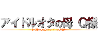 アイドルオタの母 Ｑ様 (Q-like mother of idle OTA)