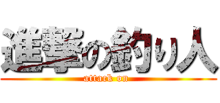 進撃の釣り人 (attack on )