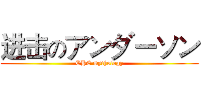 进击のアンダーソン (THE mythology)