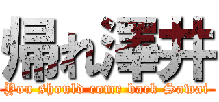 帰れ澤井 (You should come back Sawai)