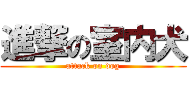 進撃の室内犬 (attack on dog)