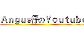 Ａｎｇｕｓ仔のＹｏｕｔｕｂｅ ()