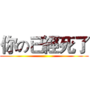 你の已經死了 ()