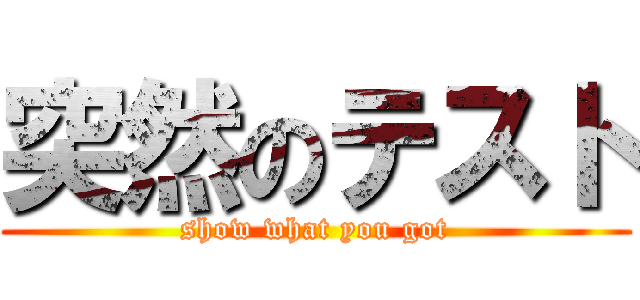 突然のテスト (show what you got)