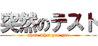 突然のテスト (show what you got)