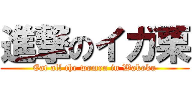 進撃のイガ栗 (Eat all the women in Wakoku)