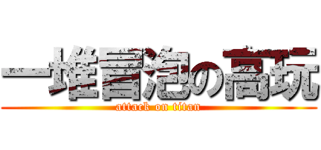 一堆冒泡の高玩 (attack on titan)