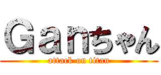 Ｇａｎちゃん (attack on titan)