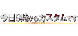 今日９時からカスタムです (asphyxia cran)