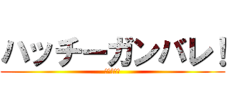 ハッチーガンバレ！ (ファイトー)