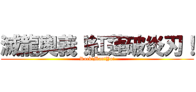 滅龍奧義！紅蓮破炎刃！ (Rock!Man!Yo!)