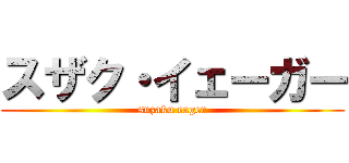 スザク・イェーガー (suzaku eager)